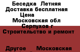Беседка «Летняя». Доставка бесплатная › Цена ­ 25 000 - Московская обл., Серпухов г. Строительство и ремонт » Другое   . Московская обл.,Серпухов г.